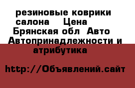 резиновые коврики  салона  › Цена ­ 500 - Брянская обл. Авто » Автопринадлежности и атрибутика   